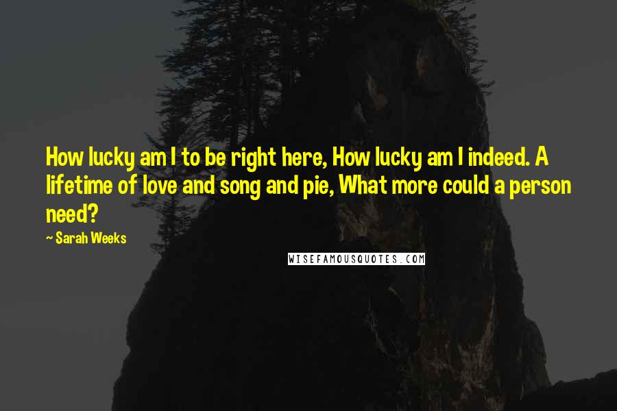 Sarah Weeks Quotes: How lucky am I to be right here, How lucky am I indeed. A lifetime of love and song and pie, What more could a person need?