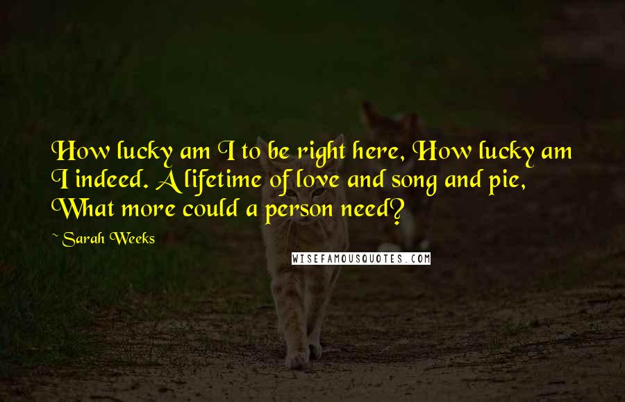 Sarah Weeks Quotes: How lucky am I to be right here, How lucky am I indeed. A lifetime of love and song and pie, What more could a person need?