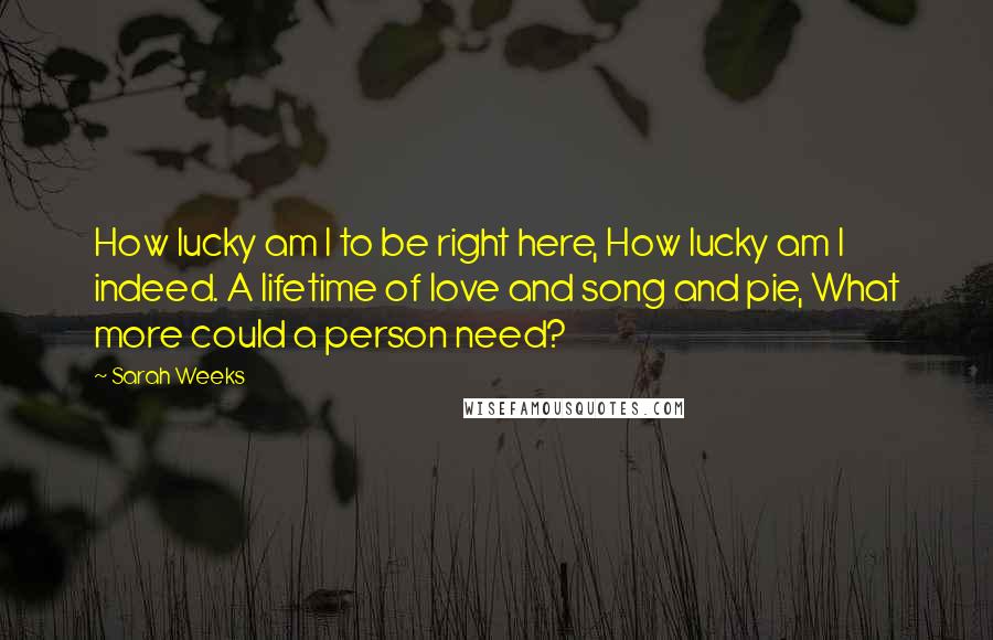 Sarah Weeks Quotes: How lucky am I to be right here, How lucky am I indeed. A lifetime of love and song and pie, What more could a person need?