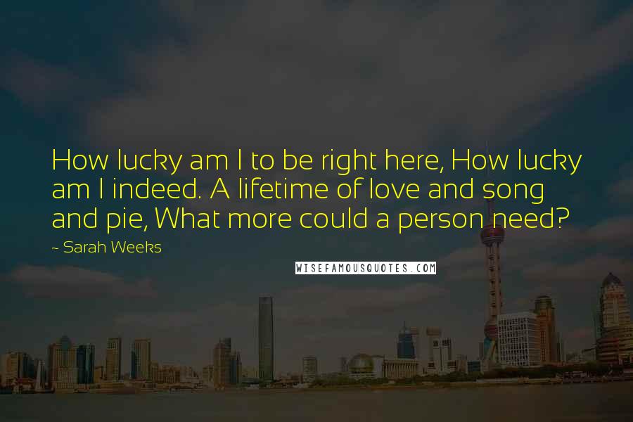 Sarah Weeks Quotes: How lucky am I to be right here, How lucky am I indeed. A lifetime of love and song and pie, What more could a person need?