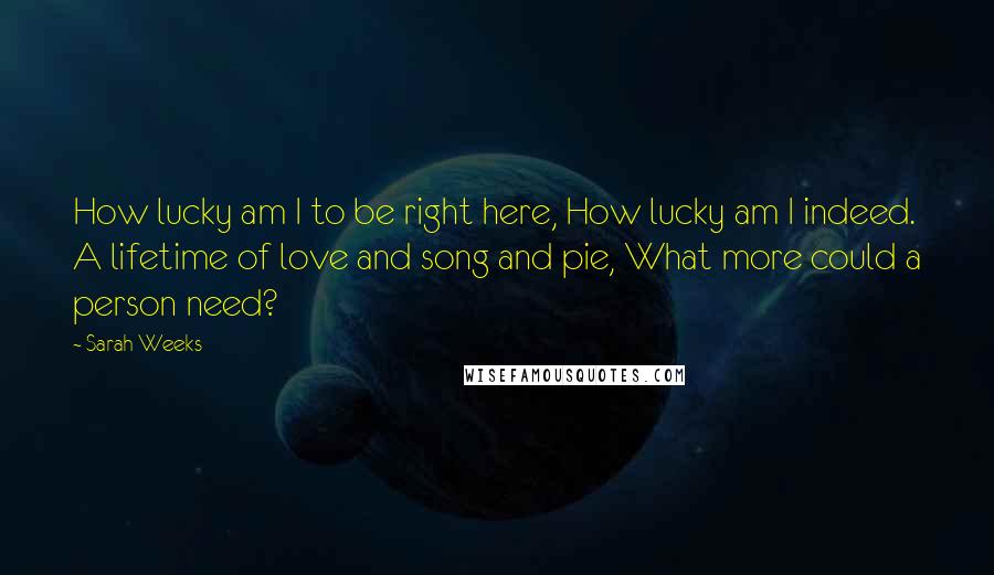 Sarah Weeks Quotes: How lucky am I to be right here, How lucky am I indeed. A lifetime of love and song and pie, What more could a person need?