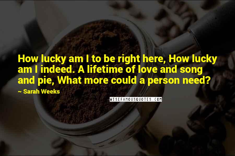 Sarah Weeks Quotes: How lucky am I to be right here, How lucky am I indeed. A lifetime of love and song and pie, What more could a person need?