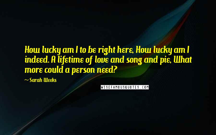 Sarah Weeks Quotes: How lucky am I to be right here, How lucky am I indeed. A lifetime of love and song and pie, What more could a person need?
