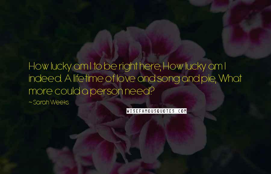 Sarah Weeks Quotes: How lucky am I to be right here, How lucky am I indeed. A lifetime of love and song and pie, What more could a person need?