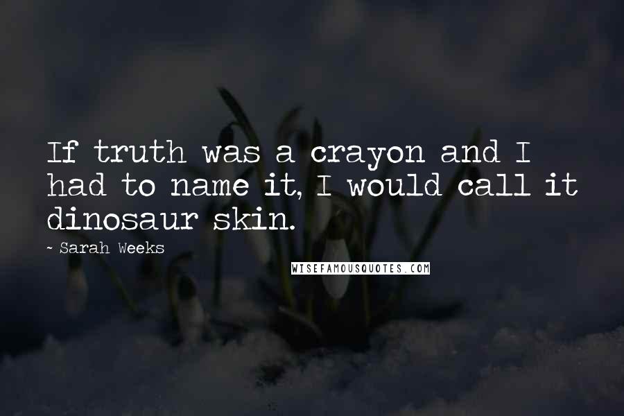 Sarah Weeks Quotes: If truth was a crayon and I had to name it, I would call it dinosaur skin.