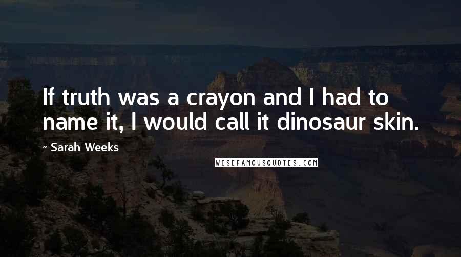 Sarah Weeks Quotes: If truth was a crayon and I had to name it, I would call it dinosaur skin.