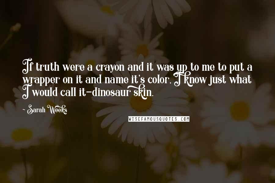 Sarah Weeks Quotes: If truth were a crayon and it was up to me to put a wrapper on it and name it's color, I know just what I would call it-dinosaur skin.