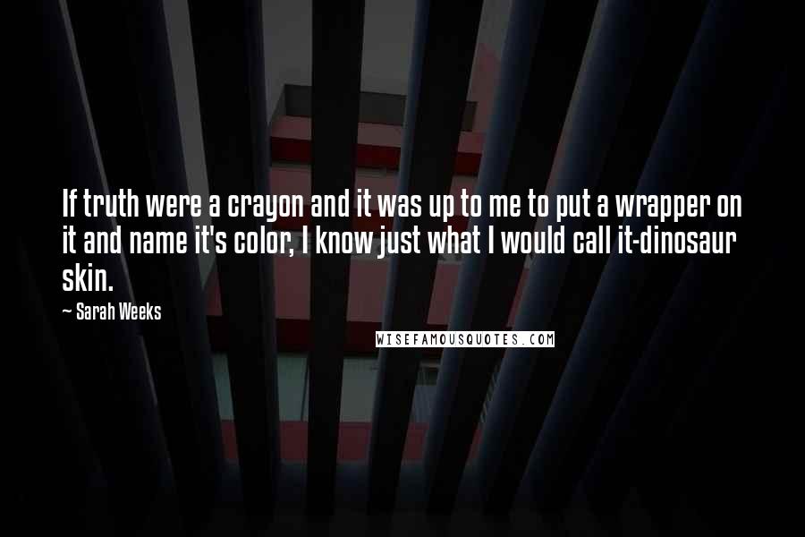 Sarah Weeks Quotes: If truth were a crayon and it was up to me to put a wrapper on it and name it's color, I know just what I would call it-dinosaur skin.