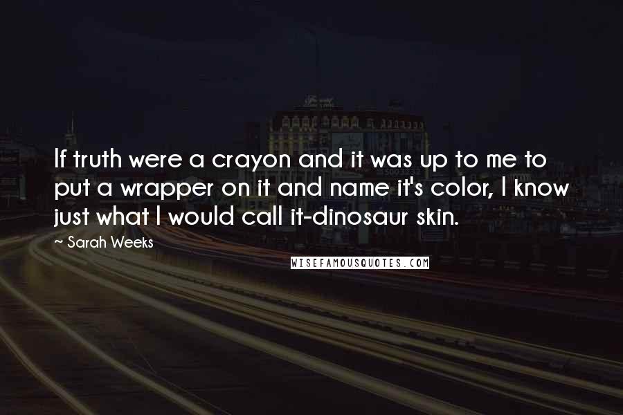 Sarah Weeks Quotes: If truth were a crayon and it was up to me to put a wrapper on it and name it's color, I know just what I would call it-dinosaur skin.