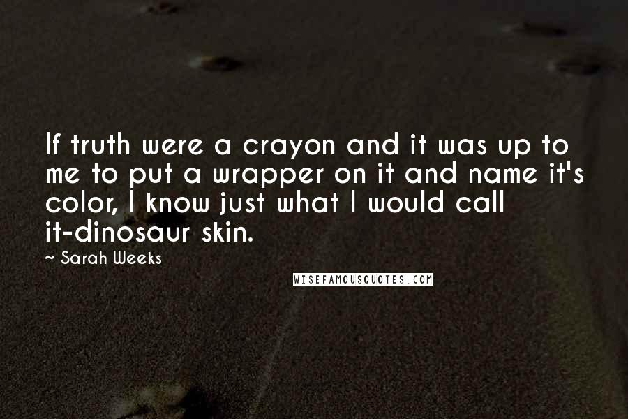 Sarah Weeks Quotes: If truth were a crayon and it was up to me to put a wrapper on it and name it's color, I know just what I would call it-dinosaur skin.