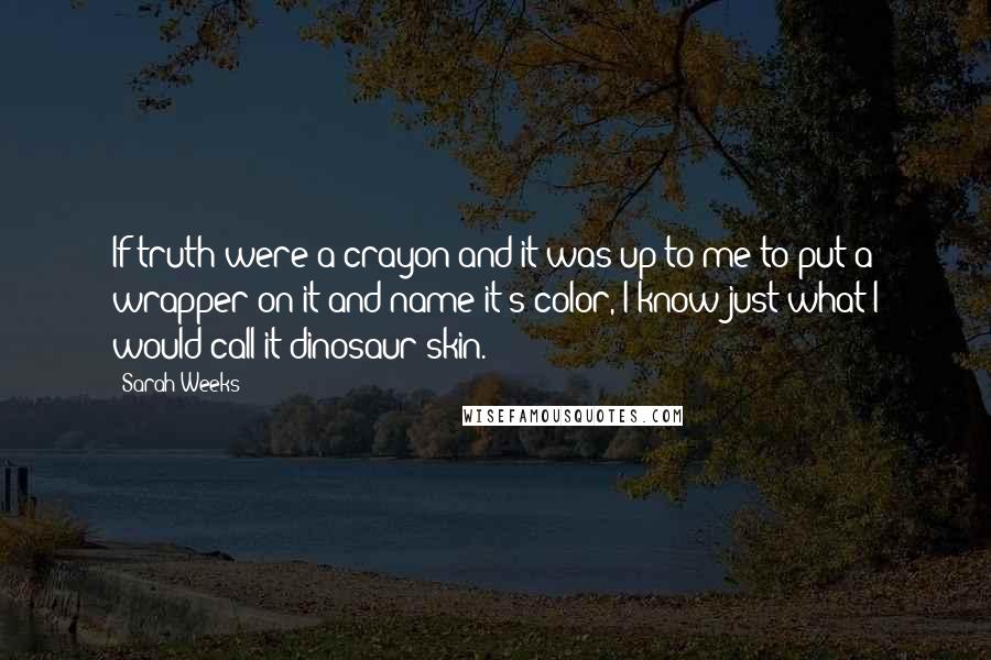 Sarah Weeks Quotes: If truth were a crayon and it was up to me to put a wrapper on it and name it's color, I know just what I would call it-dinosaur skin.