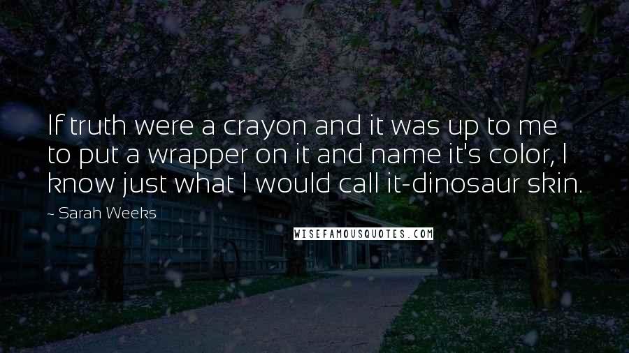 Sarah Weeks Quotes: If truth were a crayon and it was up to me to put a wrapper on it and name it's color, I know just what I would call it-dinosaur skin.