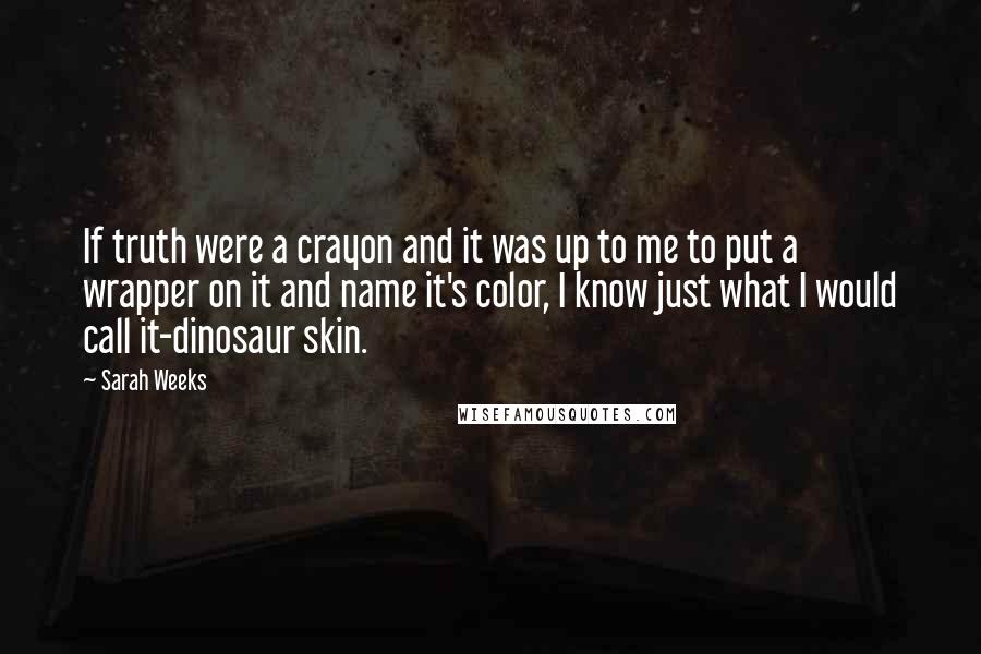 Sarah Weeks Quotes: If truth were a crayon and it was up to me to put a wrapper on it and name it's color, I know just what I would call it-dinosaur skin.