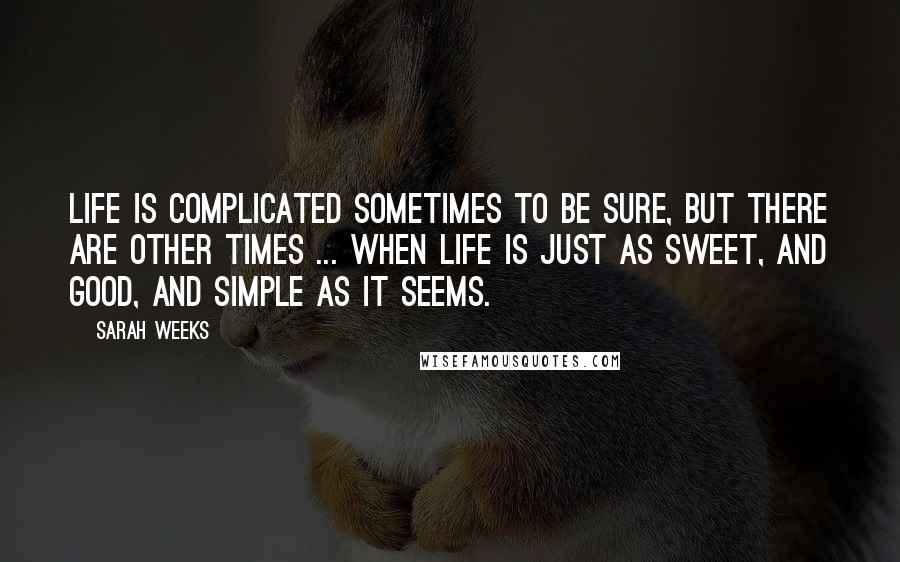 Sarah Weeks Quotes: Life is complicated sometimes to be sure, but there are other times ... when life is just as sweet, and good, and simple as it seems.