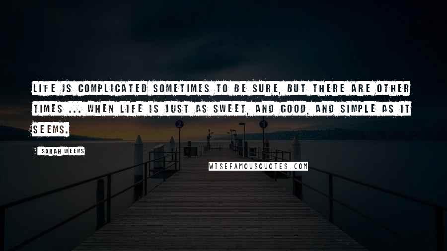 Sarah Weeks Quotes: Life is complicated sometimes to be sure, but there are other times ... when life is just as sweet, and good, and simple as it seems.