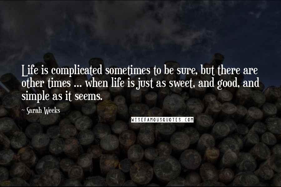 Sarah Weeks Quotes: Life is complicated sometimes to be sure, but there are other times ... when life is just as sweet, and good, and simple as it seems.