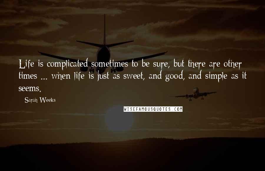 Sarah Weeks Quotes: Life is complicated sometimes to be sure, but there are other times ... when life is just as sweet, and good, and simple as it seems.