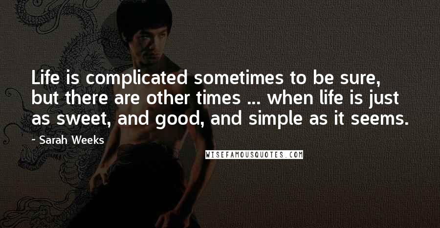 Sarah Weeks Quotes: Life is complicated sometimes to be sure, but there are other times ... when life is just as sweet, and good, and simple as it seems.