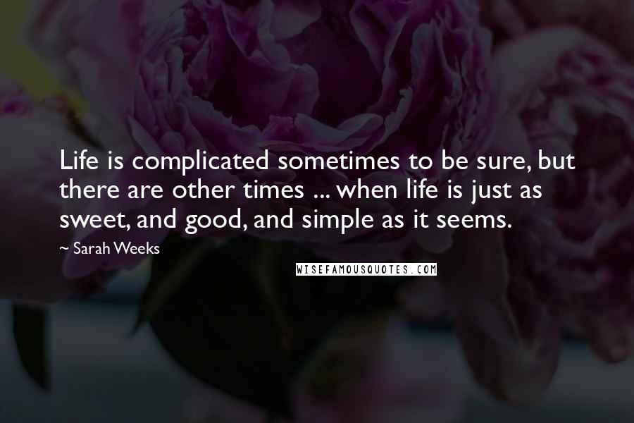 Sarah Weeks Quotes: Life is complicated sometimes to be sure, but there are other times ... when life is just as sweet, and good, and simple as it seems.