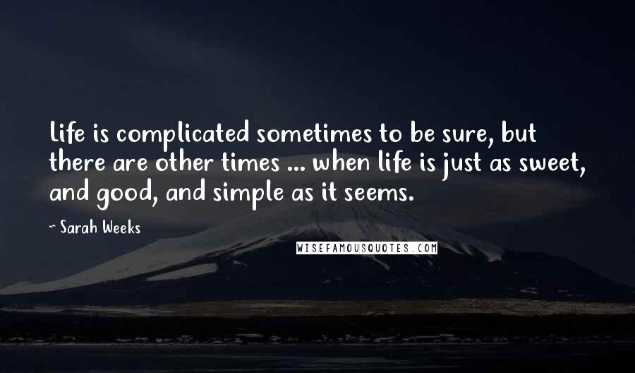 Sarah Weeks Quotes: Life is complicated sometimes to be sure, but there are other times ... when life is just as sweet, and good, and simple as it seems.