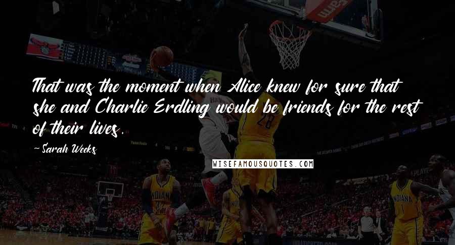 Sarah Weeks Quotes: That was the moment when Alice knew for sure that she and Charlie Erdling would be friends for the rest of their lives.