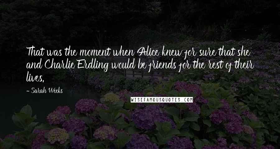 Sarah Weeks Quotes: That was the moment when Alice knew for sure that she and Charlie Erdling would be friends for the rest of their lives.