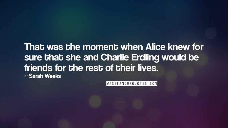 Sarah Weeks Quotes: That was the moment when Alice knew for sure that she and Charlie Erdling would be friends for the rest of their lives.