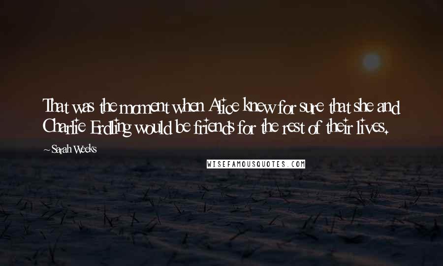 Sarah Weeks Quotes: That was the moment when Alice knew for sure that she and Charlie Erdling would be friends for the rest of their lives.