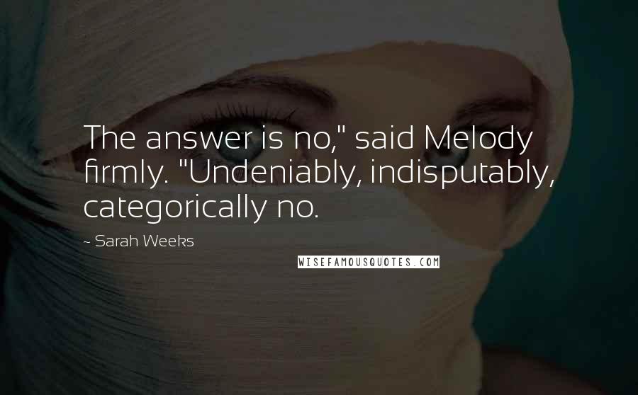 Sarah Weeks Quotes: The answer is no," said Melody firmly. "Undeniably, indisputably, categorically no.