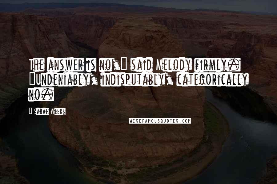 Sarah Weeks Quotes: The answer is no," said Melody firmly. "Undeniably, indisputably, categorically no.