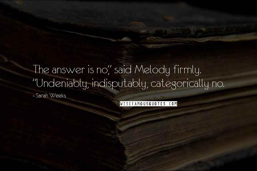 Sarah Weeks Quotes: The answer is no," said Melody firmly. "Undeniably, indisputably, categorically no.