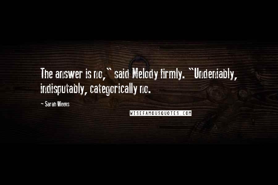 Sarah Weeks Quotes: The answer is no," said Melody firmly. "Undeniably, indisputably, categorically no.