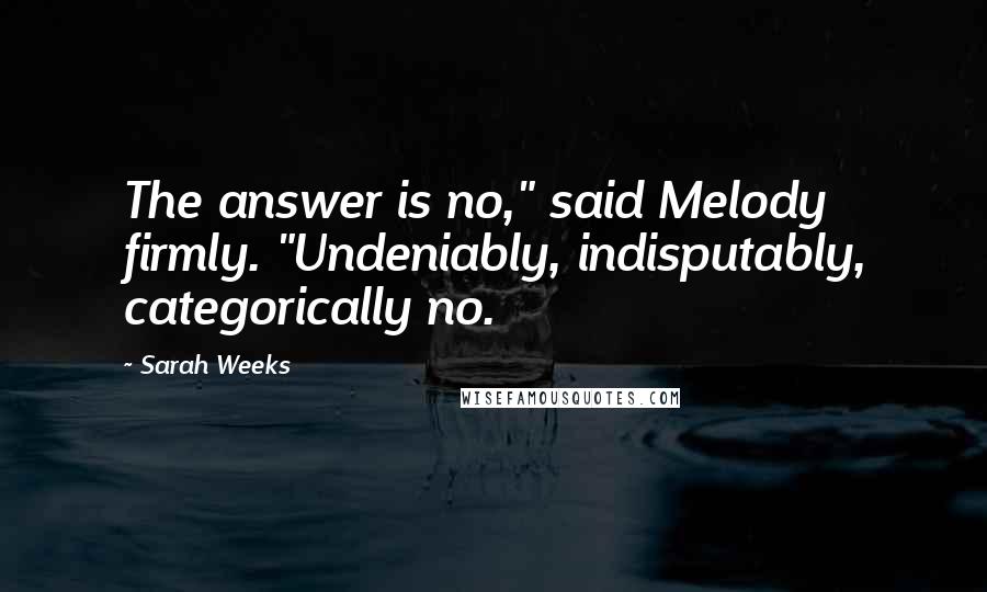 Sarah Weeks Quotes: The answer is no," said Melody firmly. "Undeniably, indisputably, categorically no.