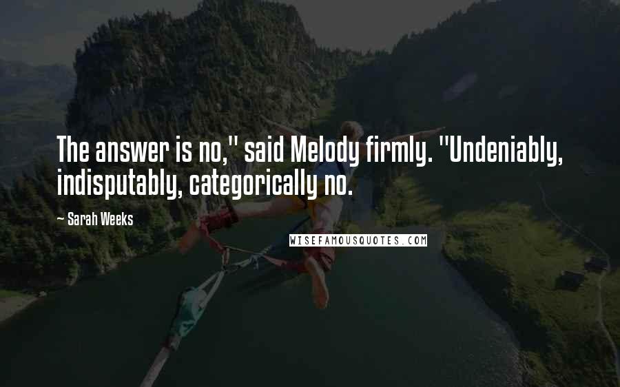 Sarah Weeks Quotes: The answer is no," said Melody firmly. "Undeniably, indisputably, categorically no.