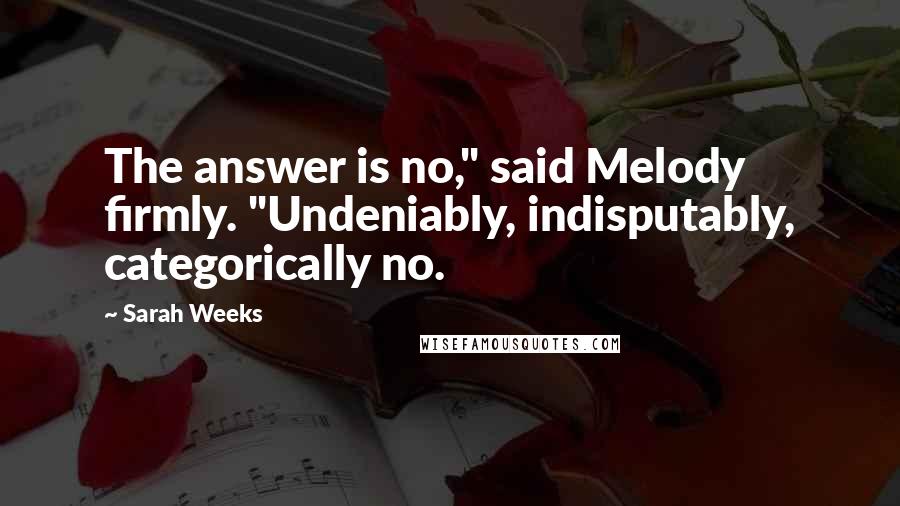 Sarah Weeks Quotes: The answer is no," said Melody firmly. "Undeniably, indisputably, categorically no.