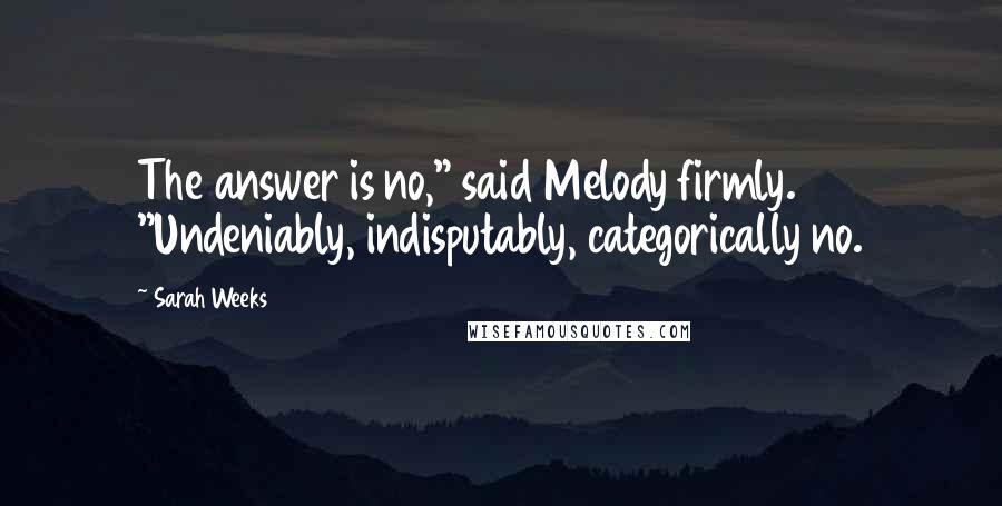 Sarah Weeks Quotes: The answer is no," said Melody firmly. "Undeniably, indisputably, categorically no.