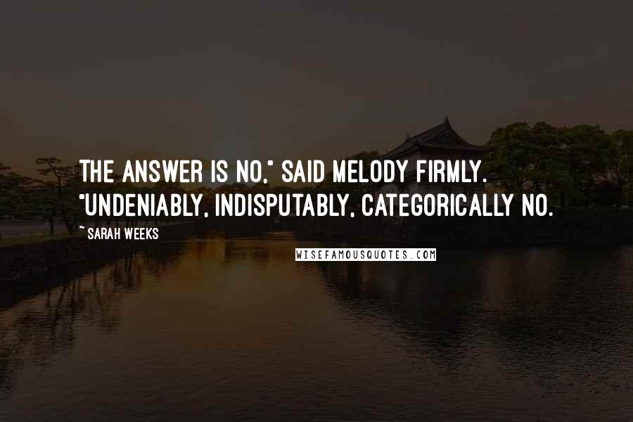 Sarah Weeks Quotes: The answer is no," said Melody firmly. "Undeniably, indisputably, categorically no.