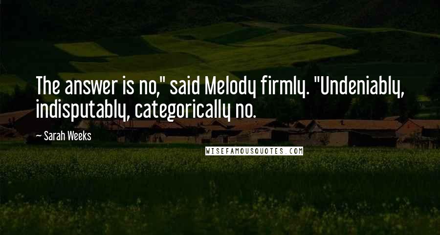 Sarah Weeks Quotes: The answer is no," said Melody firmly. "Undeniably, indisputably, categorically no.