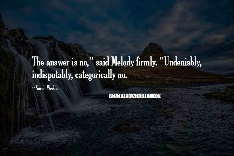 Sarah Weeks Quotes: The answer is no," said Melody firmly. "Undeniably, indisputably, categorically no.
