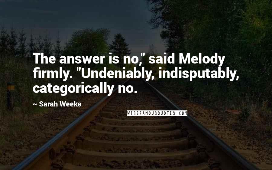 Sarah Weeks Quotes: The answer is no," said Melody firmly. "Undeniably, indisputably, categorically no.