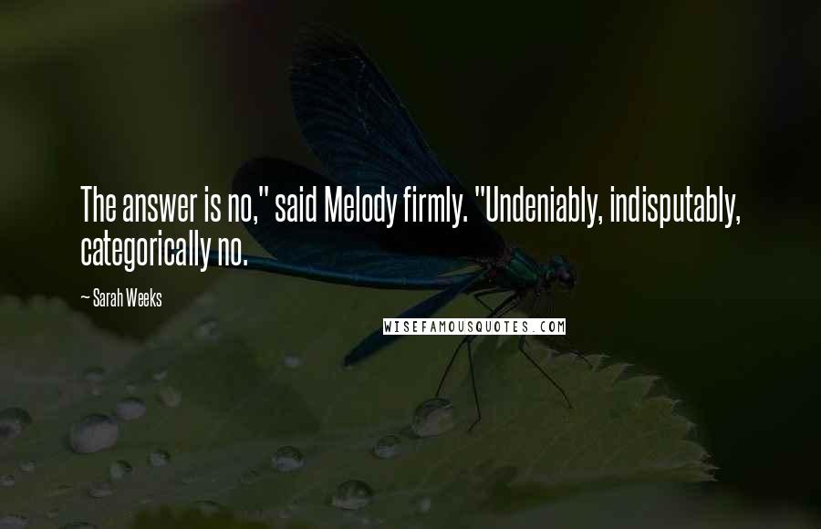 Sarah Weeks Quotes: The answer is no," said Melody firmly. "Undeniably, indisputably, categorically no.