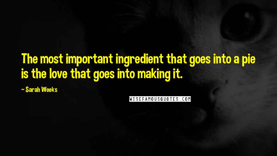 Sarah Weeks Quotes: The most important ingredient that goes into a pie is the love that goes into making it.