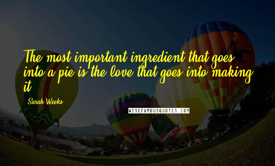 Sarah Weeks Quotes: The most important ingredient that goes into a pie is the love that goes into making it.