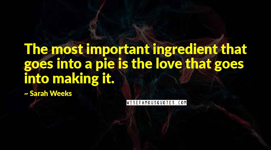 Sarah Weeks Quotes: The most important ingredient that goes into a pie is the love that goes into making it.