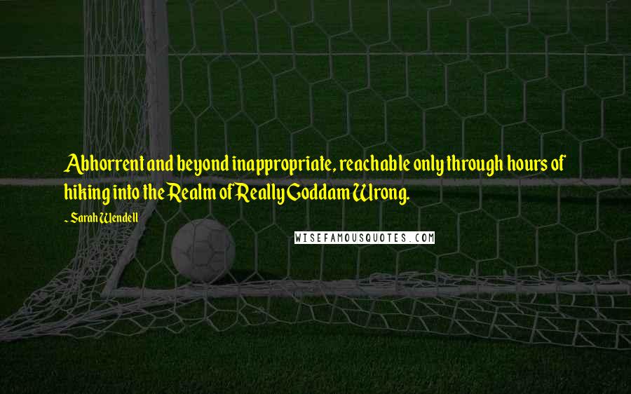 Sarah Wendell Quotes: Abhorrent and beyond inappropriate, reachable only through hours of hiking into the Realm of Really Goddam Wrong.