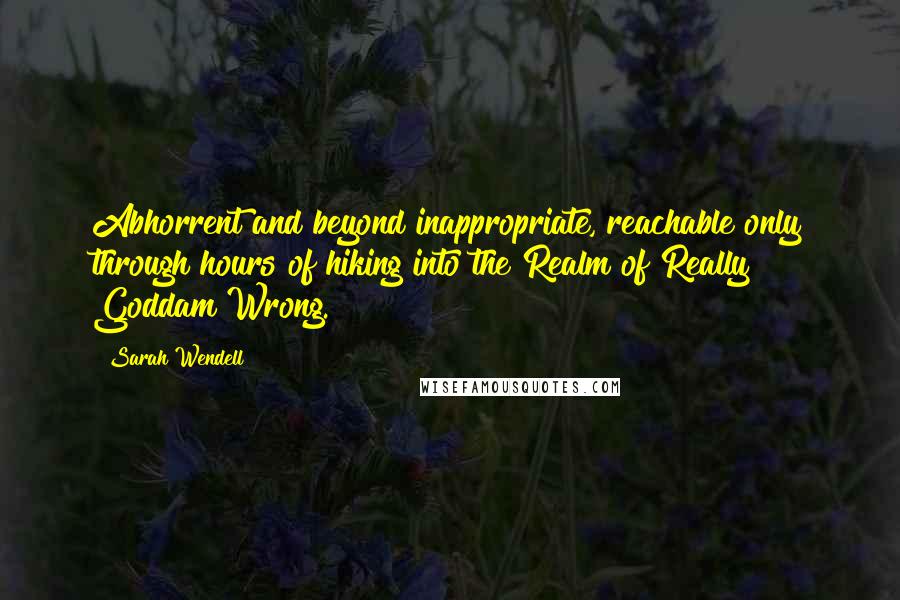 Sarah Wendell Quotes: Abhorrent and beyond inappropriate, reachable only through hours of hiking into the Realm of Really Goddam Wrong.