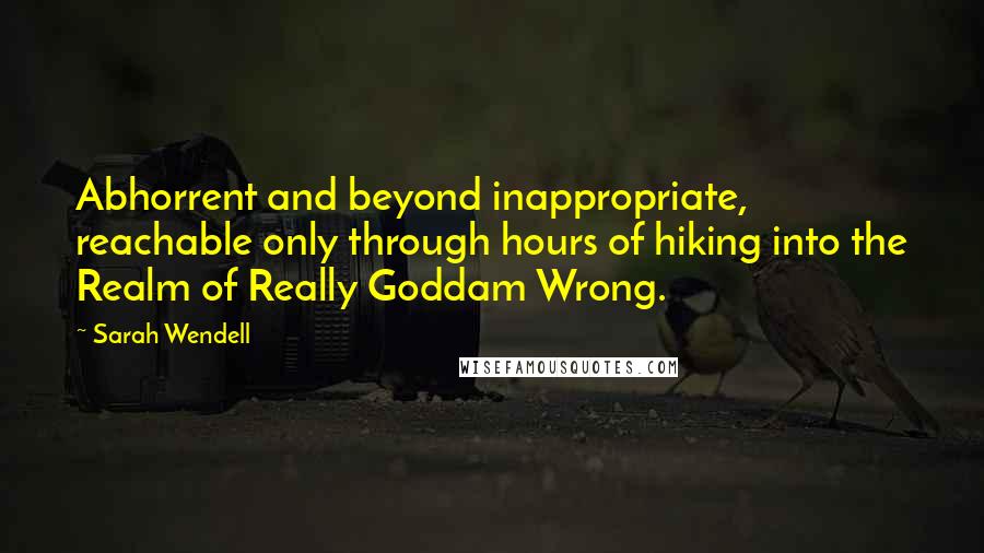 Sarah Wendell Quotes: Abhorrent and beyond inappropriate, reachable only through hours of hiking into the Realm of Really Goddam Wrong.