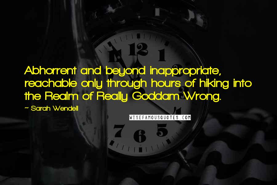 Sarah Wendell Quotes: Abhorrent and beyond inappropriate, reachable only through hours of hiking into the Realm of Really Goddam Wrong.