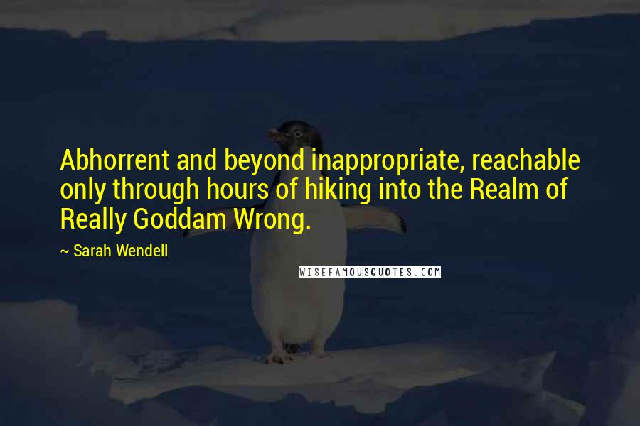 Sarah Wendell Quotes: Abhorrent and beyond inappropriate, reachable only through hours of hiking into the Realm of Really Goddam Wrong.