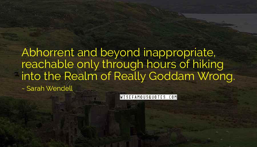 Sarah Wendell Quotes: Abhorrent and beyond inappropriate, reachable only through hours of hiking into the Realm of Really Goddam Wrong.